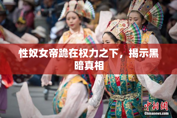 性奴女帝跪在权力之下，揭示黑暗真相
