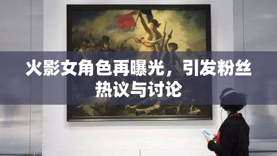 火影女角色再曝光，引发粉丝热议与讨论