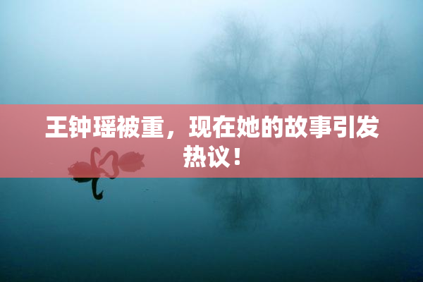 王钟瑶被重，现在她的故事引发热议！