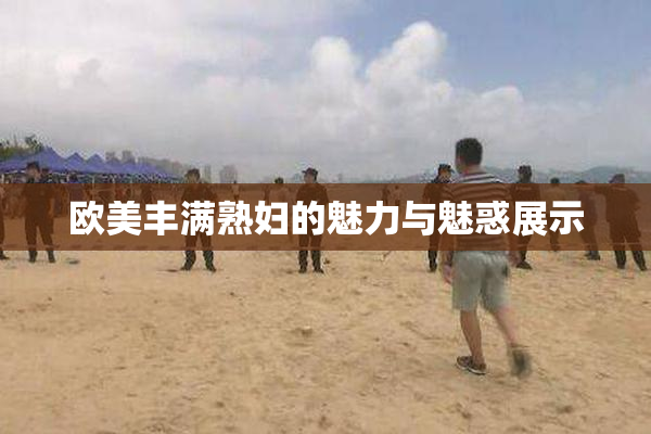 欧美丰满熟妇的魅力与魅惑展示