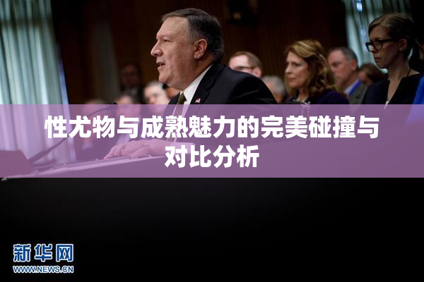 性尤物与成熟魅力的完美碰撞与对比分析