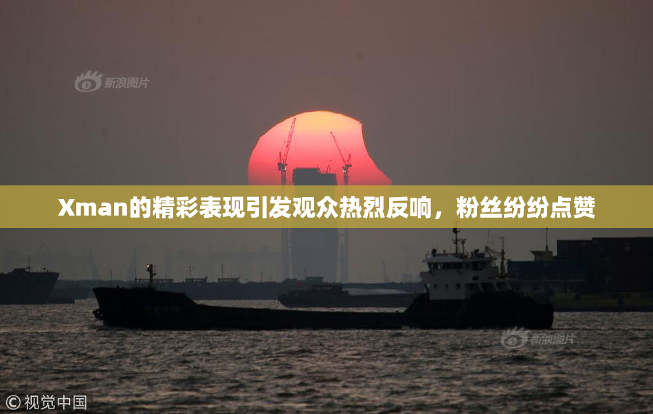 Xman的精彩表现引发观众热烈反响，粉丝纷纷点赞