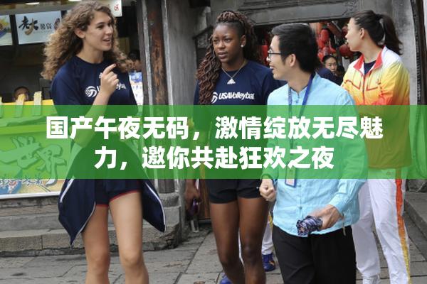 国产午夜无码，激情绽放无尽魅力，邀你共赴狂欢之夜
