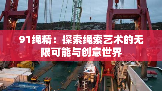 91绳精：探索绳索艺术的无限可能与创意世界