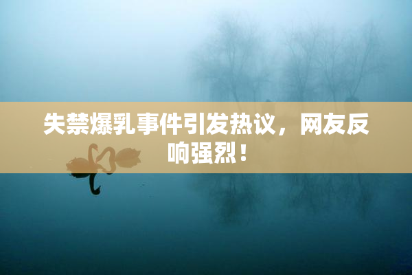 失禁爆乳事件引发热议，网友反响强烈！