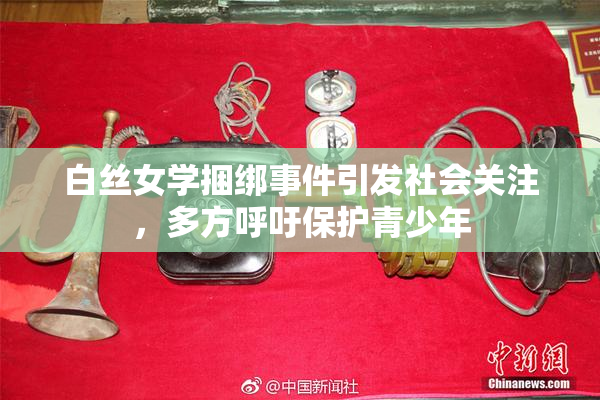 白丝女学捆绑事件引发社会关注，多方呼吁保护青少年