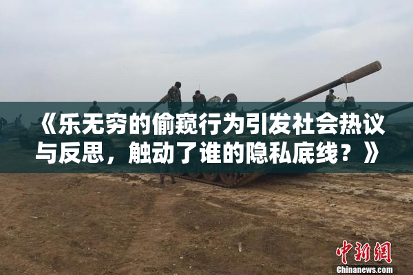 《乐无穷的偷窥行为引发社会热议与反思，触动了谁的隐私底线？》