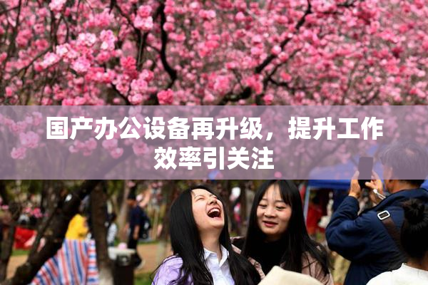 国产办公设备再升级，提升工作效率引关注