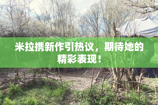 米拉携新作引热议，期待她的精彩表现！