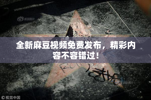 全新麻豆视频免费发布，精彩内容不容错过！
