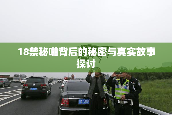 18禁秘啪背后的秘密与真实故事探讨