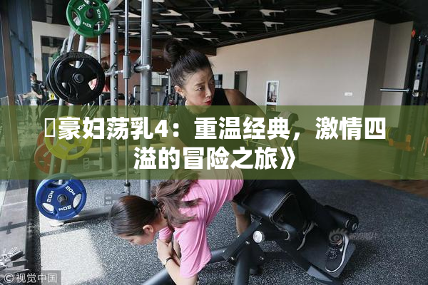 巜豪妇荡乳4：重温经典，激情四溢的冒险之旅》