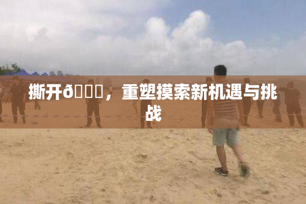 撕开👙，重塑摸索新机遇与挑战