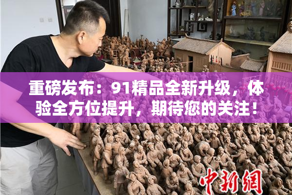 重磅发布：91精品全新升级，体验全方位提升，期待您的关注！
