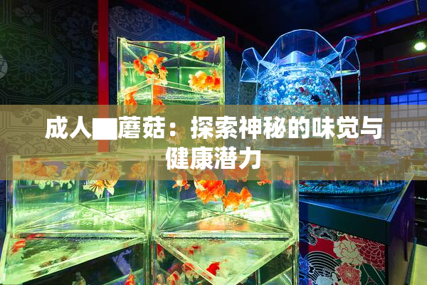成人▇蘑菇：探索神秘的味觉与健康潜力