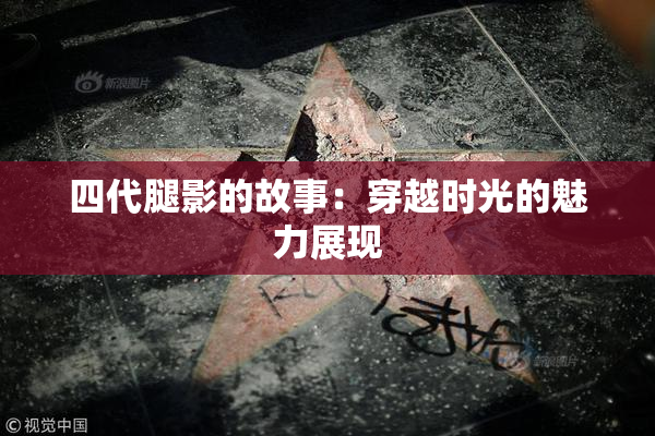 四代腿影的故事：穿越时光的魅力展现