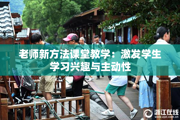 老师新方法课堂教学：激发学生学习兴趣与主动性