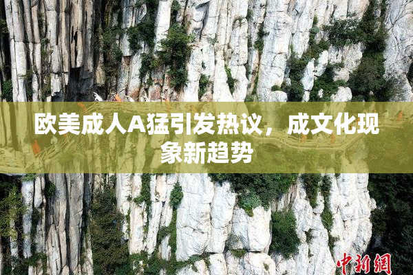 欧美成人A猛引发热议，成文化现象新趋势