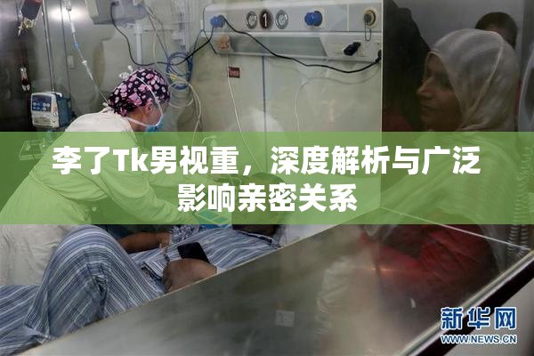 李了Tk男视重，深度解析与广泛影响亲密关系