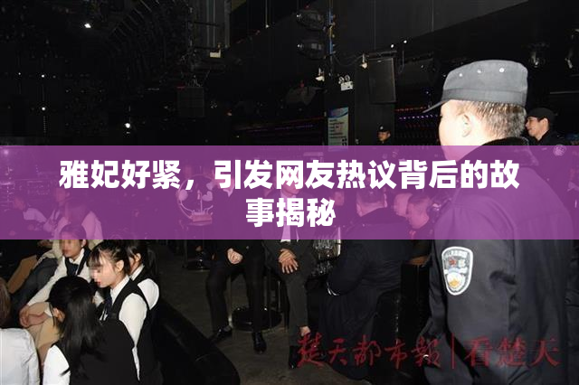 雅妃好紧，引发网友热议背后的故事揭秘