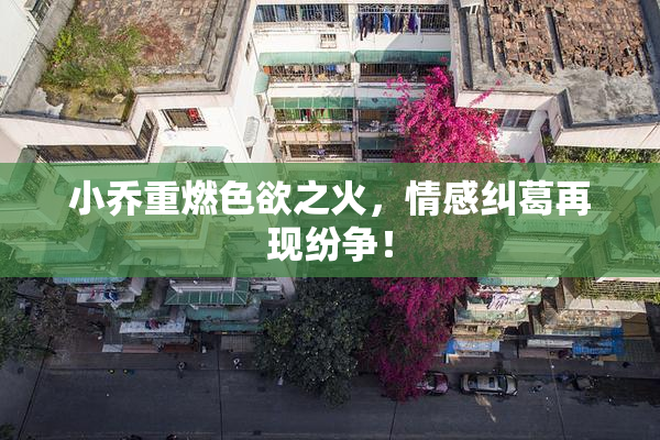小乔重燃色欲之火，情感纠葛再现纷争！