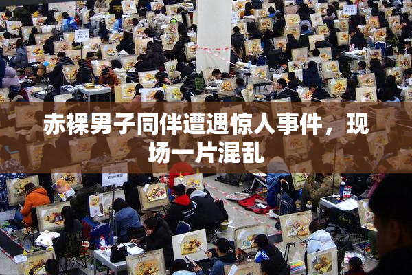 赤裸男子同伴遭遇惊人事件，现场一片混乱