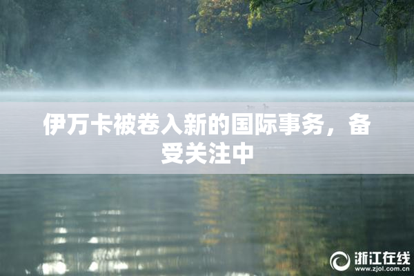 伊万卡被卷入新的国际事务，备受关注中