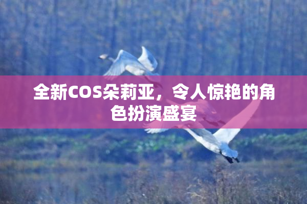 全新COS朵莉亚，令人惊艳的角色扮演盛宴