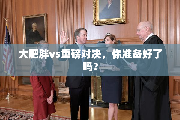 大肥胖vs重磅对决，你准备好了吗？