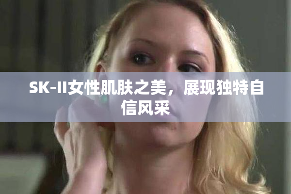 SK-II女性肌肤之美，展现独特自信风采
