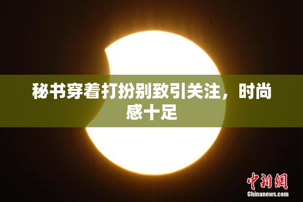 秘书穿着打扮别致引关注，时尚感十足