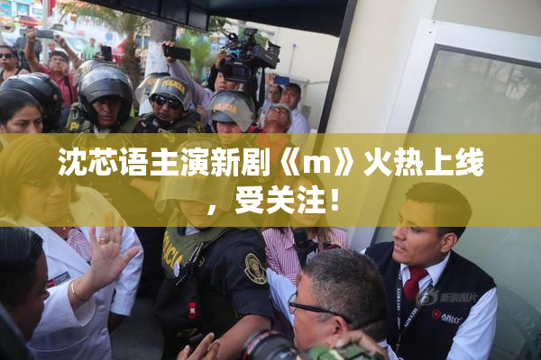 沈芯语主演新剧《m》火热上线，受关注！