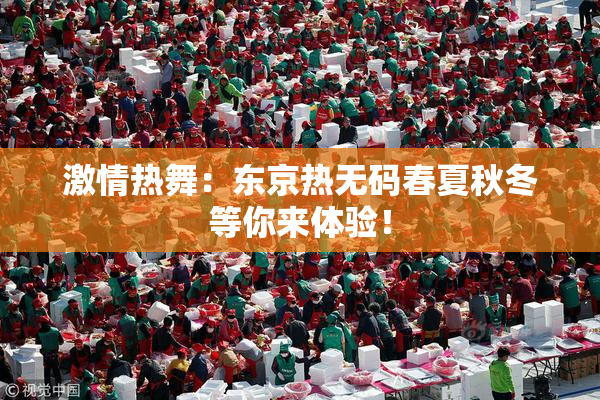 激情热舞：东京热无码春夏秋冬等你来体验！