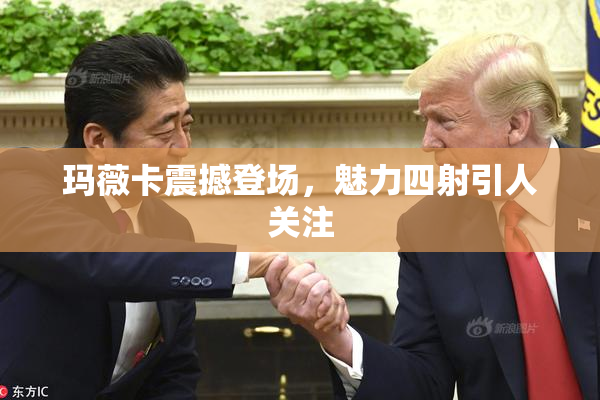 玛薇卡震撼登场，魅力四射引人关注