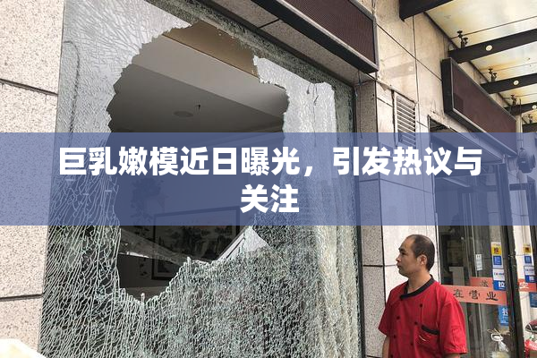 巨乳嫩模近日曝光，引发热议与关注