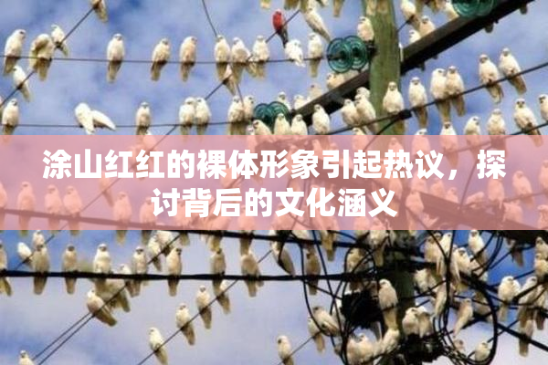 涂山红红的裸体形象引起热议，探讨背后的文化涵义