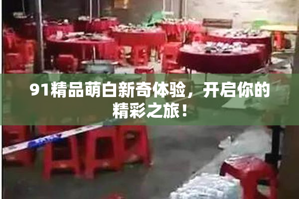 91精品萌白新奇体验，开启你的精彩之旅！
