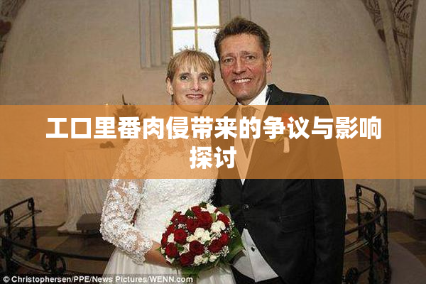 工口里番肉侵带来的争议与影响探讨