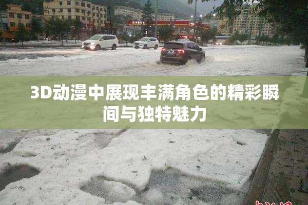 3D动漫中展现丰满角色的精彩瞬间与独特魅力