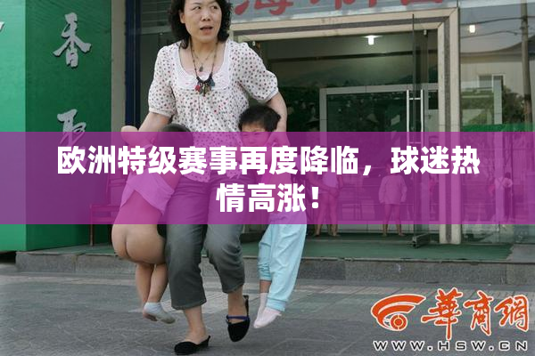 欧洲特级赛事再度降临，球迷热情高涨！