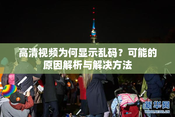 高清视频为何显示乱码？可能的原因解析与解决方法
