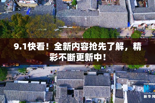 9.1快看！全新内容抢先了解，精彩不断更新中！