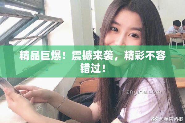 精品巨爆！震撼来袭，精彩不容错过！
