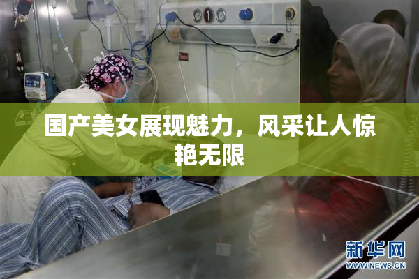 国产美女展现魅力，风采让人惊艳无限