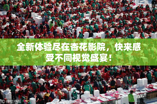 全新体验尽在杏花影院，快来感受不同视觉盛宴！