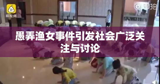 愚弄渔女事件引发社会广泛关注与讨论
