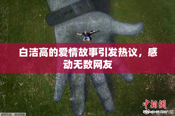 白洁高的爱情故事引发热议，感动无数网友