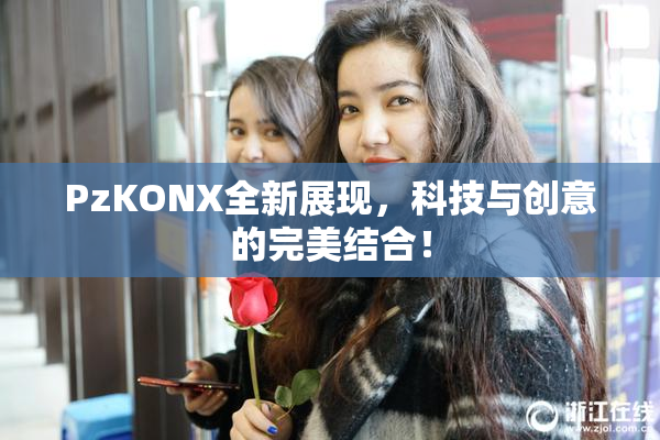 PzKONX全新展现，科技与创意的完美结合！