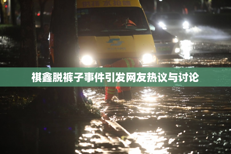 祺鑫脱裤子事件引发网友热议与讨论