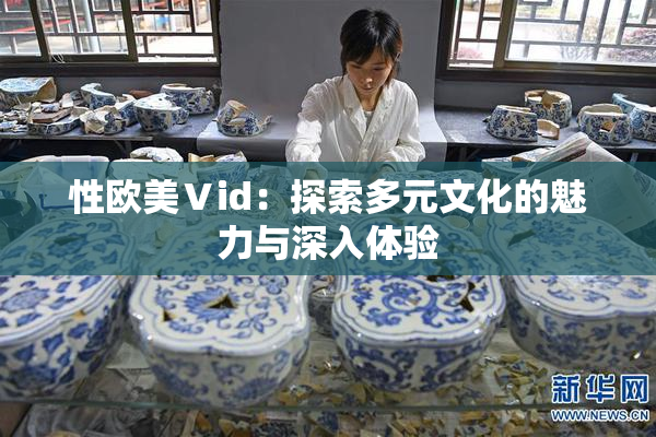 性欧美Ⅴid：探索多元文化的魅力与深入体验